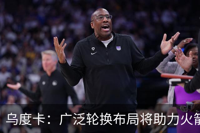乌度卡：广泛轮换布局将助力火箭新赛季