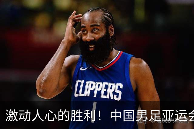 激动人心的胜利！中国男足亚运会四强之路揭晓