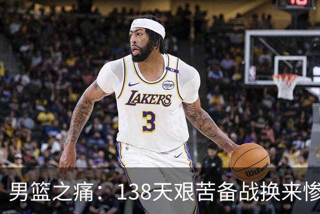 男篮之痛：138天艰苦备战换来惨淡战绩，回国后接受严厉“处罚