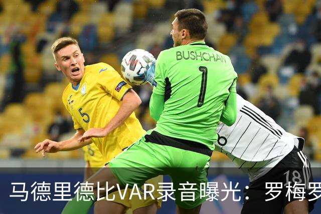 马德里德比VAR录音曝光：罗梅罗未受罚，赫伊森红牌事宜遭提及